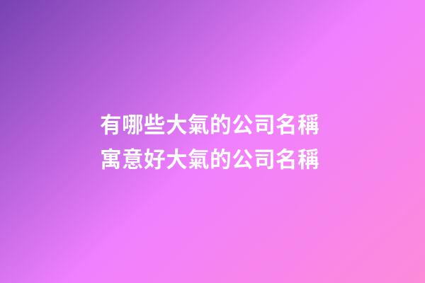 有哪些大氣的公司名稱 寓意好大氣的公司名稱-第1張-公司起名-玄機派